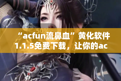 “acfun流鼻血”黄化软件1.1.5免费下载，让你的acfun界面更加个性化！