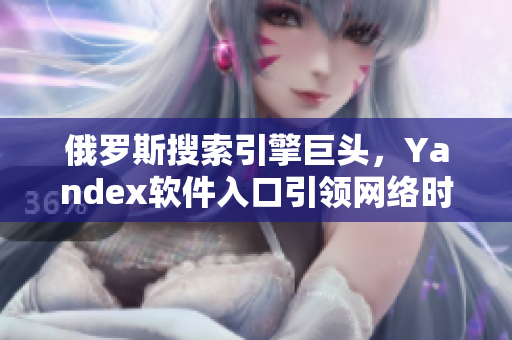 俄罗斯搜索引擎巨头，Yandex软件入口引领网络时代