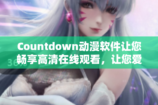 Countdown动漫软件让您畅享高清在线观看，让您爱上动漫世界！