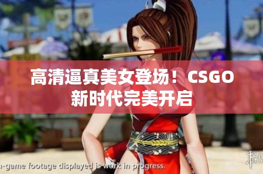 高清逼真美女登场！CSGO新时代完美开启