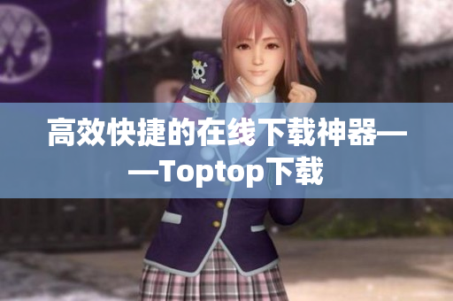 高效快捷的在线下载神器——Toptop下载