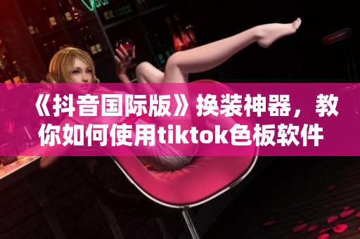 《抖音国际版》换装神器，教你如何使用tiktok色板软件