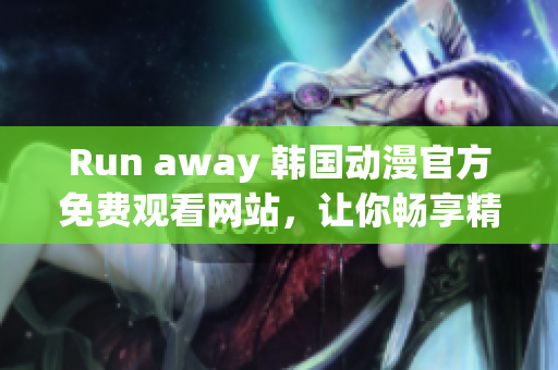 Run away 韩国动漫官方免费观看网站，让你畅享精彩动漫世界!