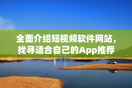 全面介绍短视频软件网站，找寻适合自己的App推荐