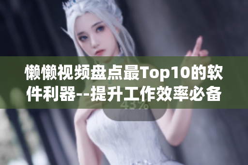 懒懒视频盘点最Top10的软件利器--提升工作效率必备软件盘点