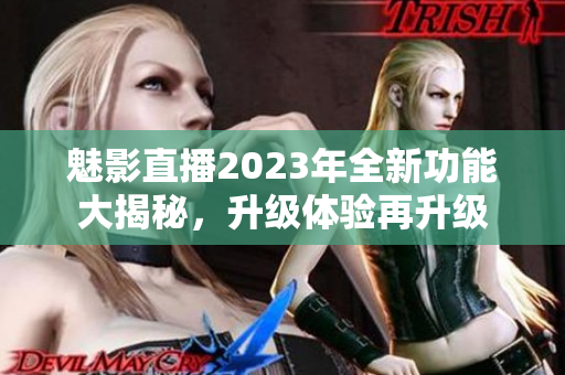 魅影直播2023年全新功能大揭秘，升级体验再升级