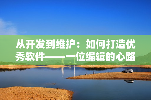 从开发到维护：如何打造优秀软件——一位编辑的心路历程