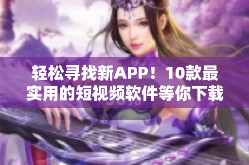 轻松寻找新APP！10款最实用的短视频软件等你下载！