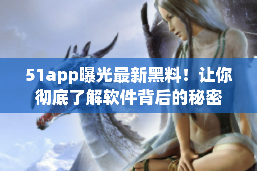 51app曝光最新黑料！让你彻底了解软件背后的秘密