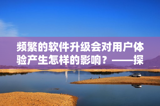 频繁的软件升级会对用户体验产生怎样的影响？——探讨软件更新策略