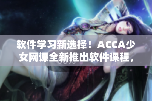 软件学习新选择！ACCA少女网课全新推出软件课程，助你快速掌握编程技能