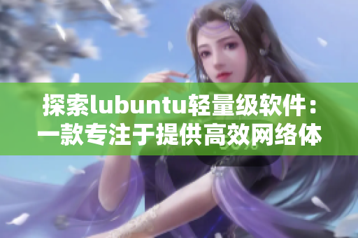 探索lubuntu轻量级软件：一款专注于提供高效网络体验的选择