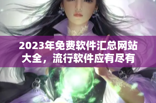 2023年免费软件汇总网站大全，流行软件应有尽有