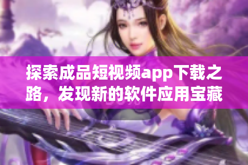 探索成品短视频app下载之路，发现新的软件应用宝藏