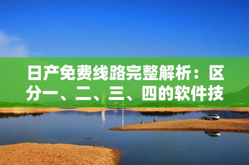 日产免费线路完整解析：区分一、二、三、四的软件技巧