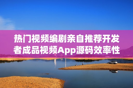 热门视频编剧亲自推荐开发者成品视频App源码效率性证明