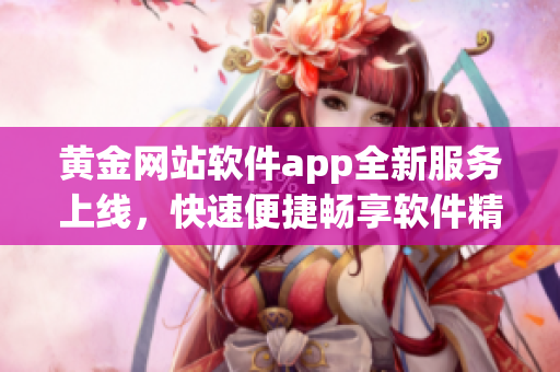 黄金网站软件app全新服务上线，快速便捷畅享软件精彩世界