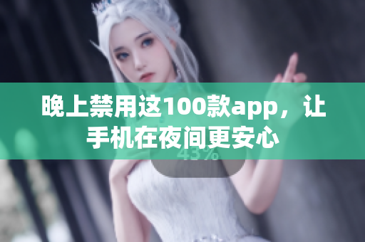 晚上禁用这100款app，让手机在夜间更安心