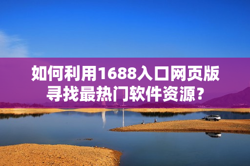 如何利用1688入口网页版寻找最热门软件资源？