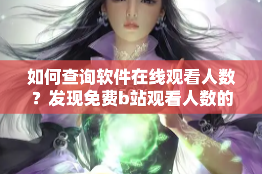 如何查询软件在线观看人数？发现免费b站观看人数的方法