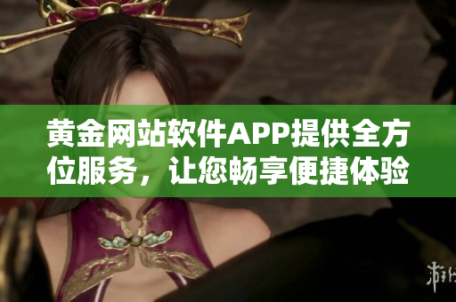 黄金网站软件APP提供全方位服务，让您畅享便捷体验