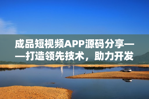 成品短视频APP源码分享——打造领先技术，助力开发者创新