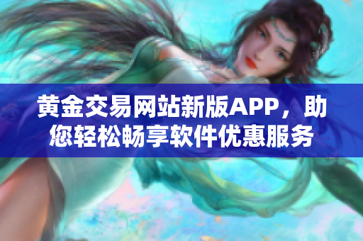 黄金交易网站新版APP，助您轻松畅享软件优惠服务