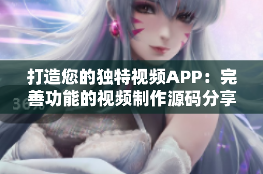 打造您的独特视频APP：完善功能的视频制作源码分享