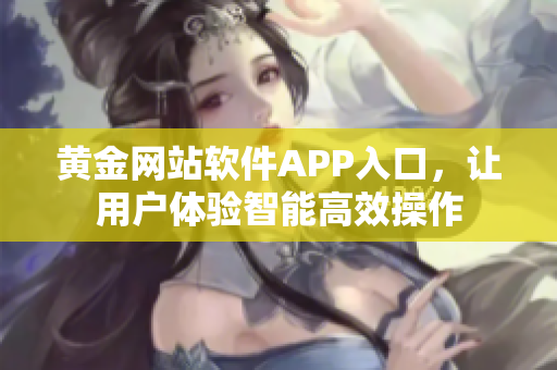 黄金网站软件APP入口，让用户体验智能高效操作