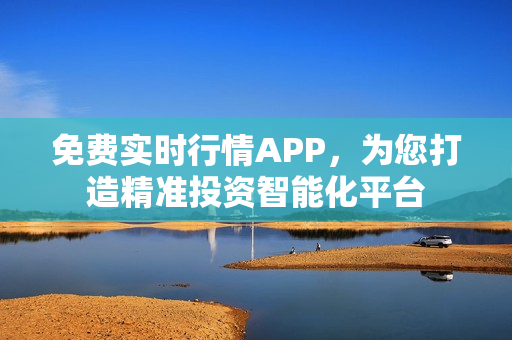 免费实时行情APP，为您打造精准投资智能化平台