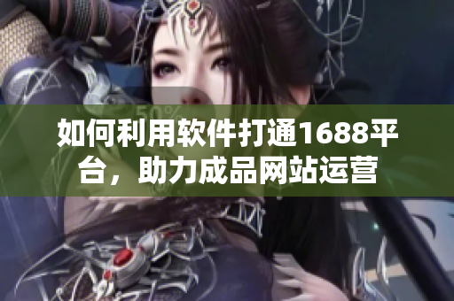 如何利用软件打通1688平台，助力成品网站运营