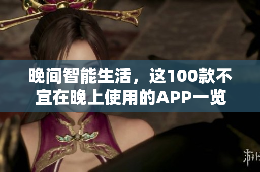 晚间智能生活，这100款不宜在晚上使用的APP一览