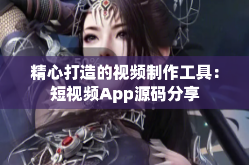 精心打造的视频制作工具：短视频App源码分享