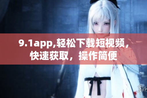 9.1app,轻松下载短视频，快速获取，操作简便