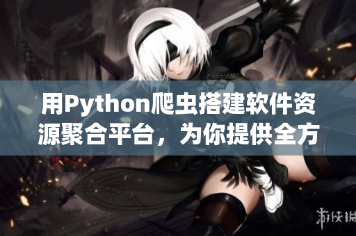 用Python爬虫搭建软件资源聚合平台，为你提供全方位软件服务