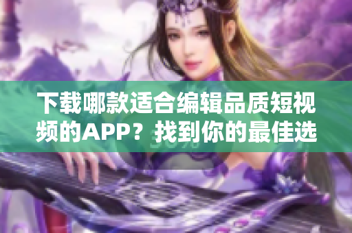 下载哪款适合编辑品质短视频的APP？找到你的最佳选择!