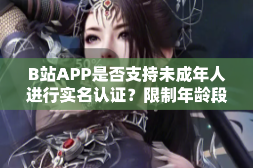 B站APP是否支持未成年人进行实名认证？限制年龄段的软件认证规定详解