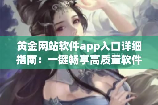 黄金网站软件app入口详细指南：一键畅享高质量软件服务