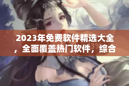 2023年免费软件精选大全，全面覆盖热门软件，综合评测详尽分享