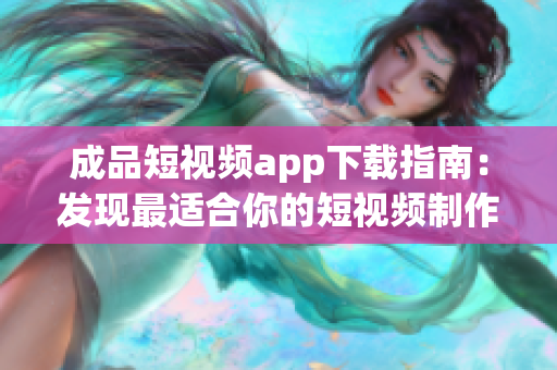 成品短视频app下载指南：发现最适合你的短视频制作工具