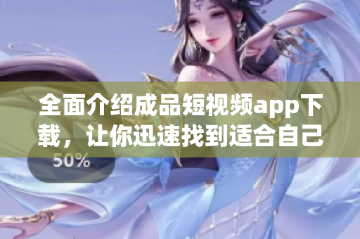 全面介绍成品短视频app下载，让你迅速找到适合自己的优质软件