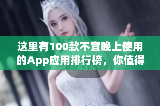 这里有100款不宜晚上使用的App应用排行榜，你值得拥有！