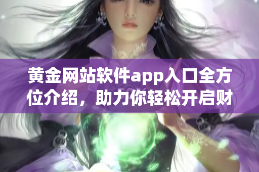 黄金网站软件app入口全方位介绍，助力你轻松开启财富之门