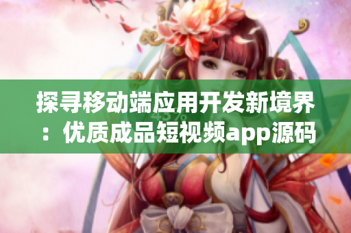 探寻移动端应用开发新境界：优质成品短视频app源码的魅力