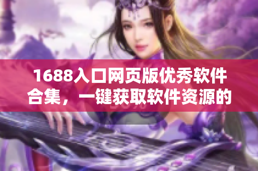 1688入口网页版优秀软件合集，一键获取软件资源的利器