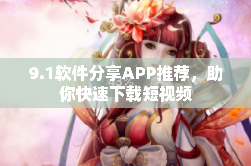 9.1软件分享APP推荐，助你快速下载短视频