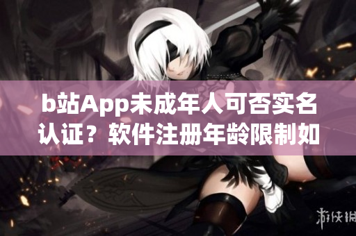 b站App未成年人可否实名认证？软件注册年龄限制如何？