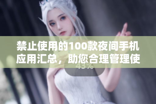 禁止使用的100款夜间手机应用汇总，助您合理管理使用时间