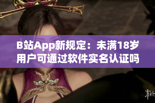 B站App新规定：未满18岁用户可通过软件实名认证吗？