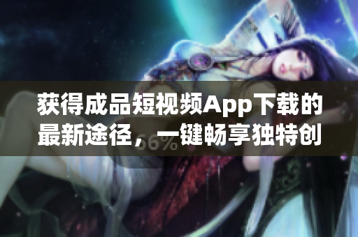 获得成品短视频App下载的最新途径，一键畅享独特创作感受